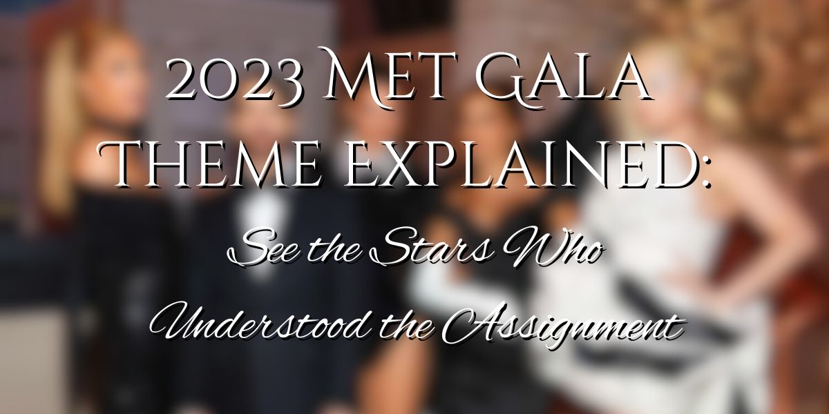 2023 Met Gala Theme Explained: See the Stars Who Understood the Assignment
