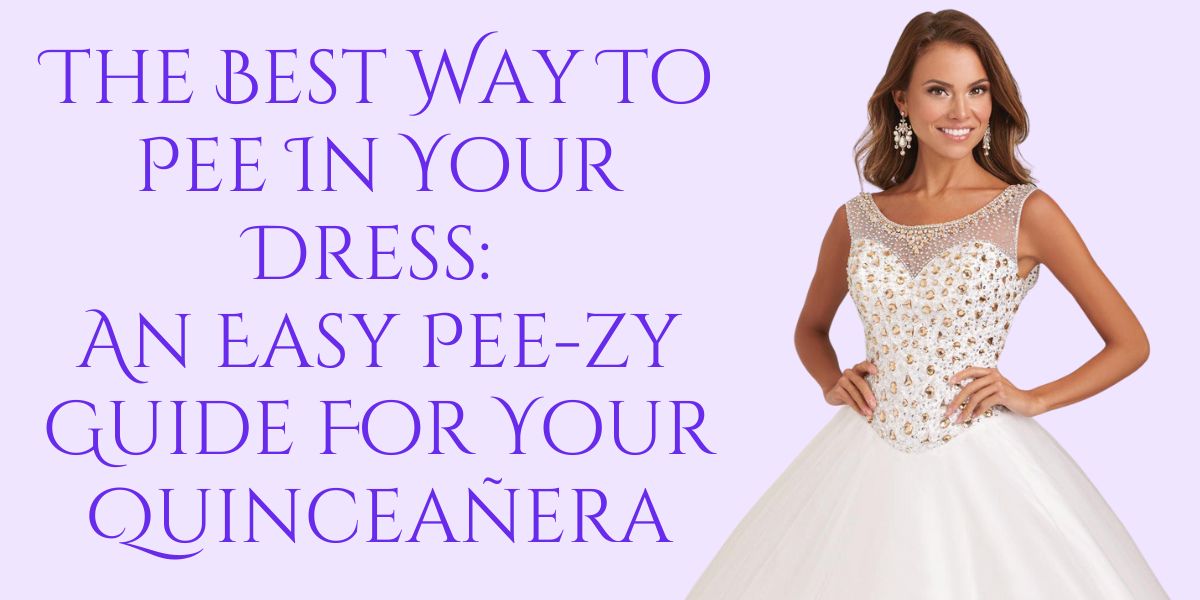 The Best Way To Pee In Your Dress: An Easy Pee-zy Guide For Your Quinceañera